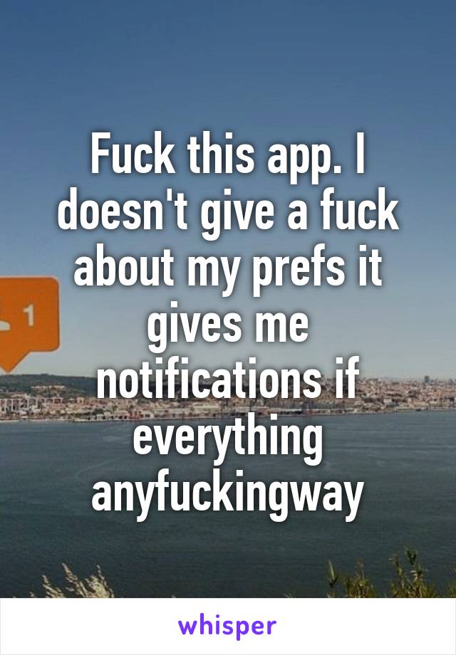 Fuck this app. I doesn't give a fuck about my prefs it gives me notifications if everything anyfuckingway