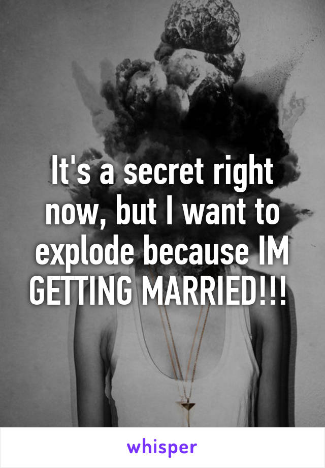 It's a secret right now, but I want to explode because IM GETTING MARRIED!!! 