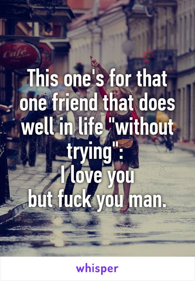 This one's for that one friend that does well in life "without trying": 
I love you
but fuck you man.