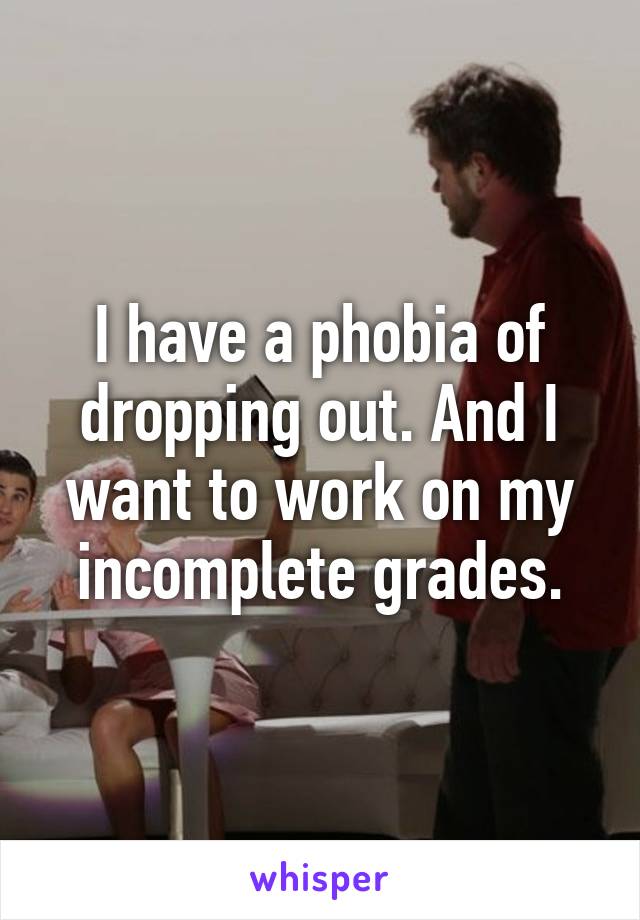 I have a phobia of dropping out. And I want to work on my incomplete grades.