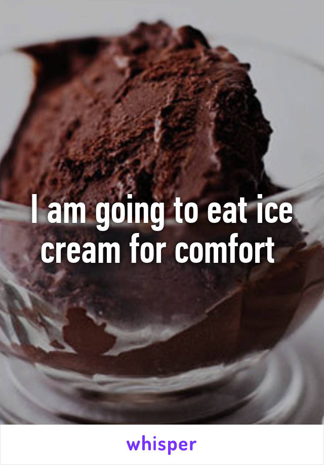 I am going to eat ice cream for comfort 