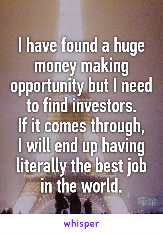 I have found a huge money making opportunity but I need to find investors.
If it comes through, I will end up having literally the best job in the world.