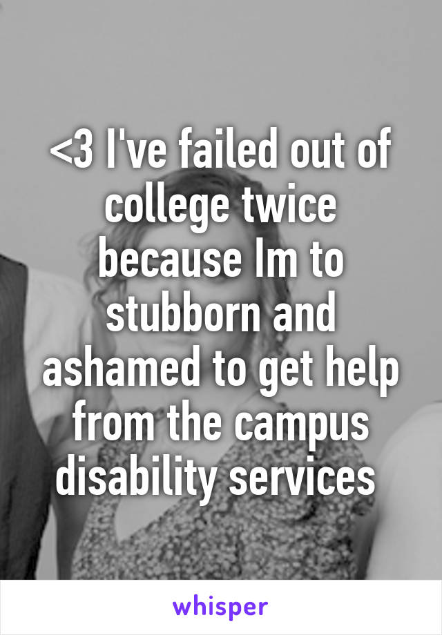 <3 I've failed out of college twice because Im to stubborn and ashamed to get help from the campus disability services 