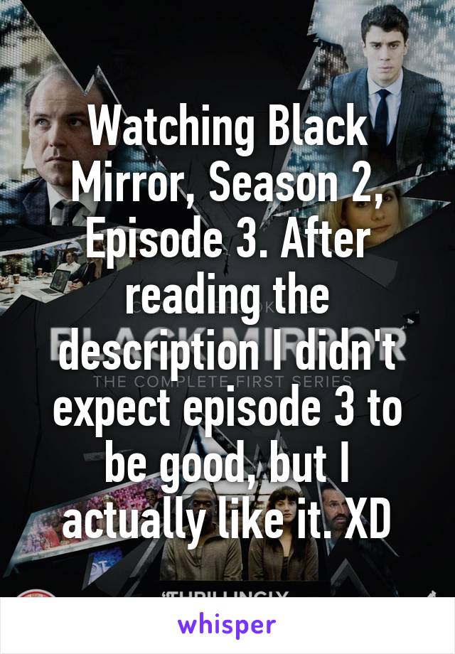 Watching Black Mirror, Season 2, Episode 3. After reading the description I didn't expect episode 3 to be good, but I actually like it. XD