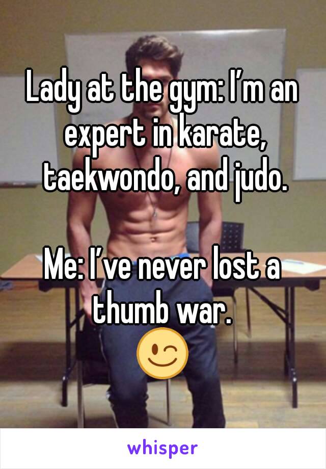 Lady at the gym: I’m an expert in karate, taekwondo, and judo.

Me: I’ve never lost a thumb war. 
😉