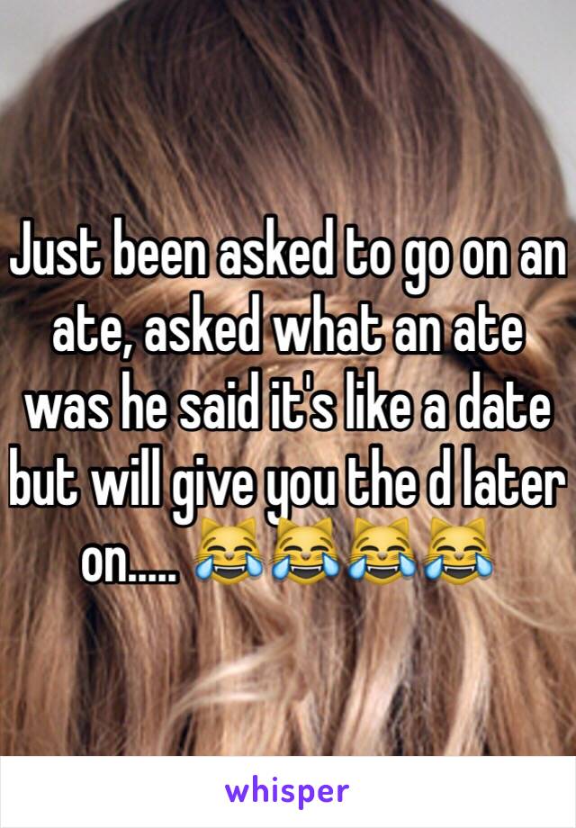 Just been asked to go on an ate, asked what an ate was he said it's like a date but will give you the d later on..... 😹😹😹😹