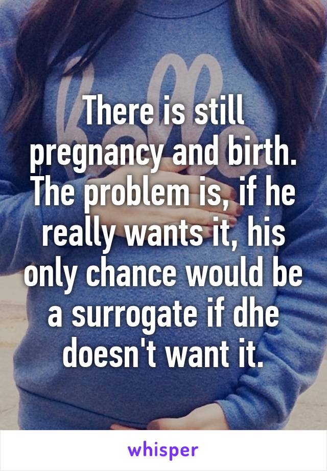 There is still pregnancy and birth. The problem is, if he really wants it, his only chance would be a surrogate if dhe doesn't want it.