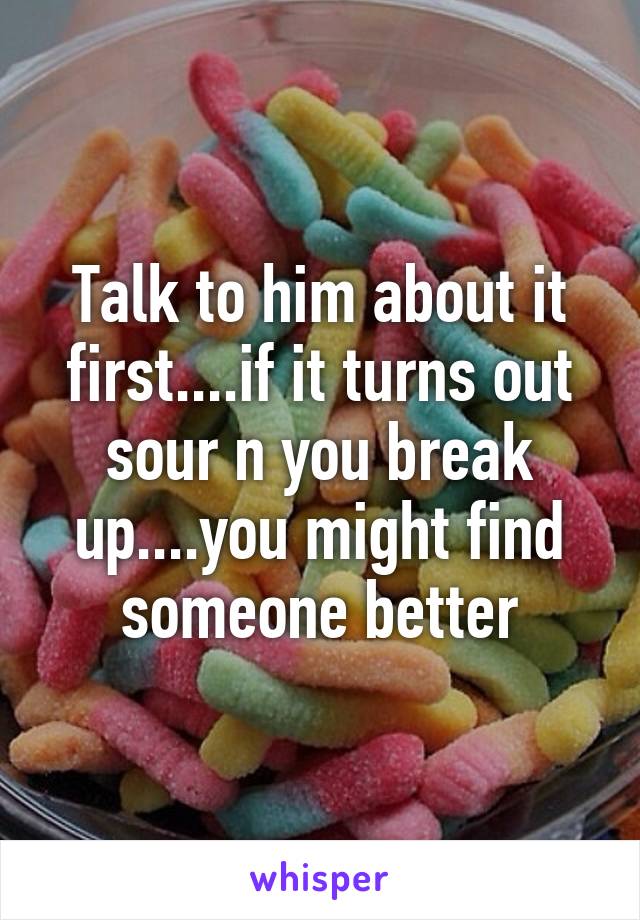 Talk to him about it first....if it turns out sour n you break up....you might find someone better