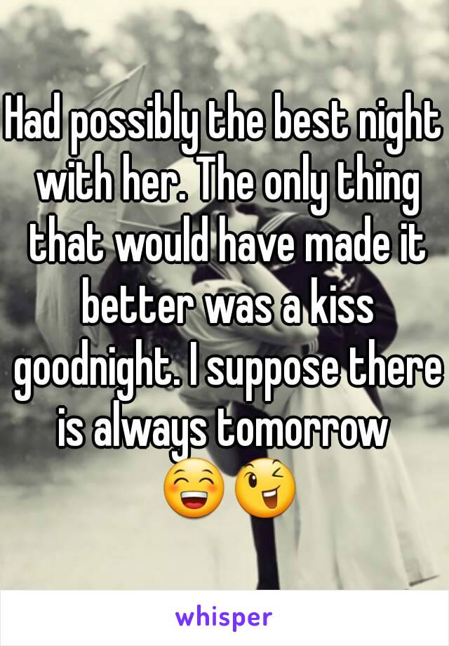 Had possibly the best night with her. The only thing that would have made it better was a kiss goodnight. I suppose there is always tomorrow  😁😉