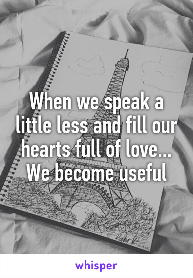 When we speak a little less and fill our hearts full of love...
We become useful