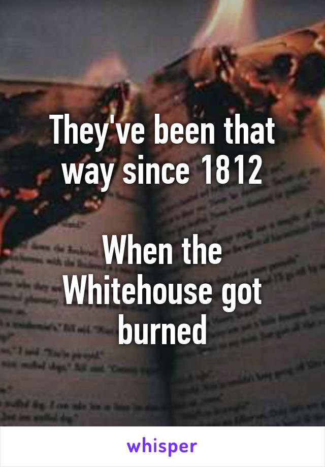 They've been that way since 1812

When the Whitehouse got burned