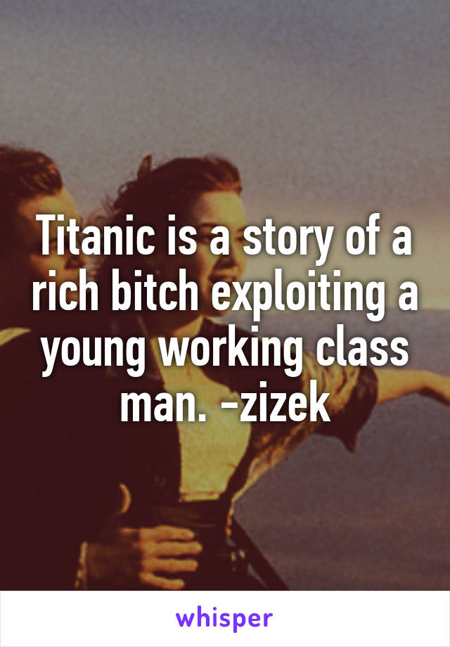 Titanic is a story of a rich bitch exploiting a young working class man. -zizek