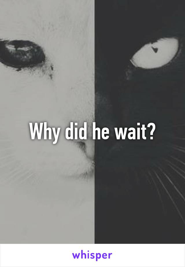 Why did he wait?