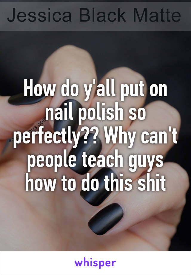 How do y'all put on nail polish so perfectly?? Why can't people teach guys how to do this shit