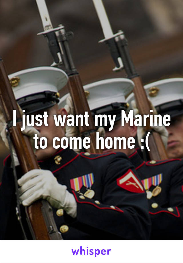 I just want my Marine to come home :(