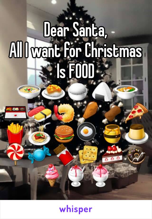 Dear Santa,
All I want for Christmas
Is FOOD 🍲🍛🍚🍙🍜🍱🍣🍤🍗🍖🍕🍟🍝🍔🍳🍯🍮🍭🍬🍫🍪🍰🍩🍦🍧🍨