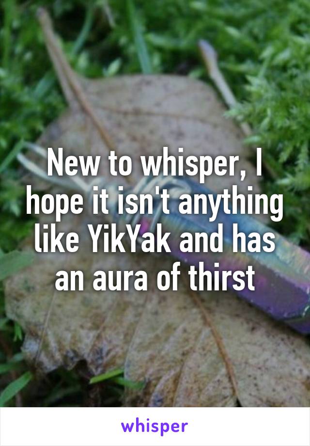 New to whisper, I hope it isn't anything like YikYak and has an aura of thirst