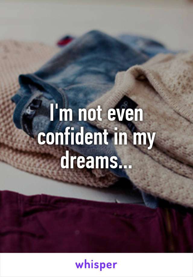 I'm not even confident in my dreams...