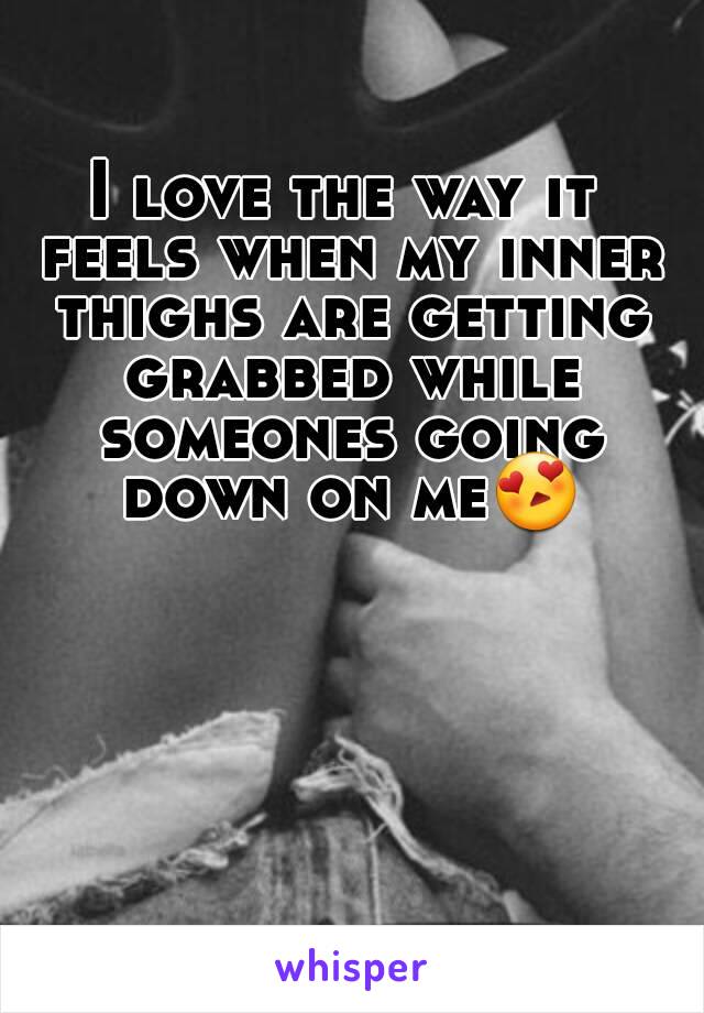 I love the way it feels when my inner thighs are getting grabbed while someones going down on me😍