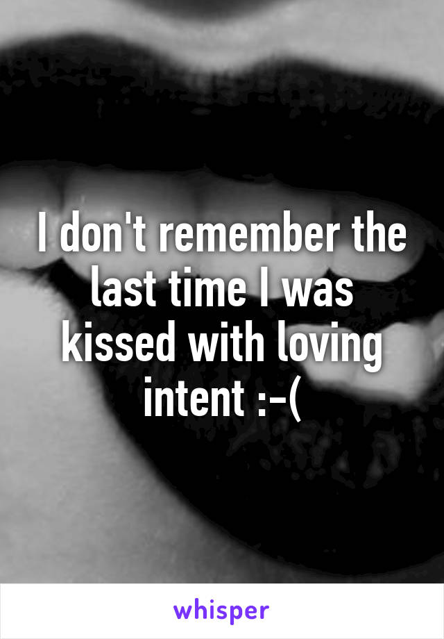 I don't remember the last time I was kissed with loving intent :-(