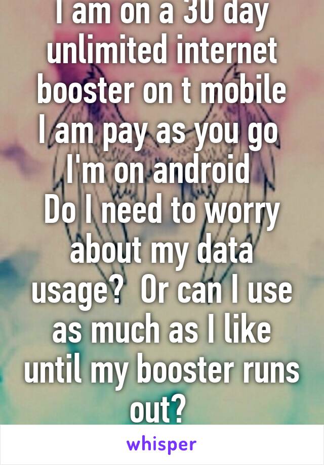 I am on a 30 day unlimited internet booster on t mobile
I am pay as you go 
I'm on android 
Do I need to worry about my data usage?  Or can I use as much as I like until my booster runs out? 
Help plz