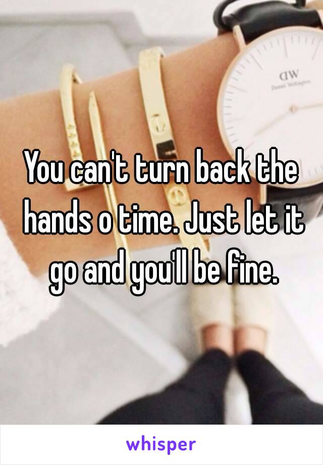 You can't turn back the hands o time. Just let it go and you'll be fine.