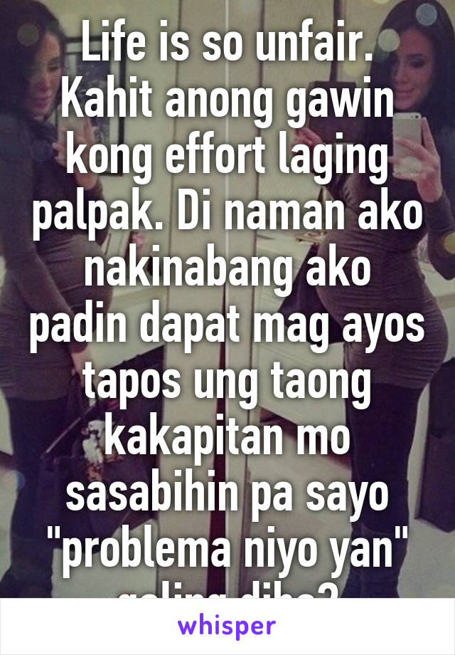 Life is so unfair. Kahit anong gawin kong effort laging palpak. Di naman ako nakinabang ako padin dapat mag ayos tapos ung taong kakapitan mo sasabihin pa sayo "problema niyo yan" galing diba?