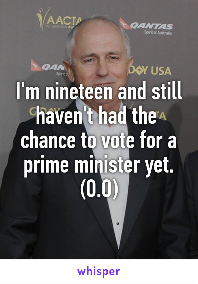 I'm nineteen and still haven't had the  chance to vote for a prime minister yet.
(O.O)