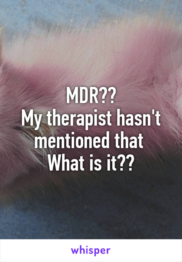 MDR??
My therapist hasn't mentioned that 
What is it??