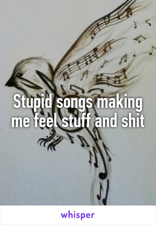 Stupid songs making me feel stuff and shit