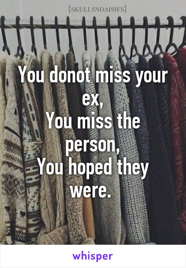 You donot miss your ex,
You miss the person,
You hoped they were. 