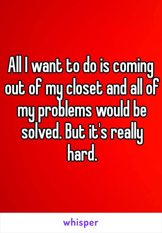 All I want to do is coming out of my closet and all of my problems would be solved. But it's really hard.