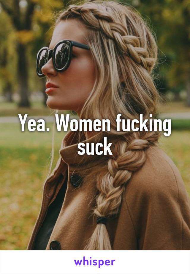 Yea. Women fucking suck