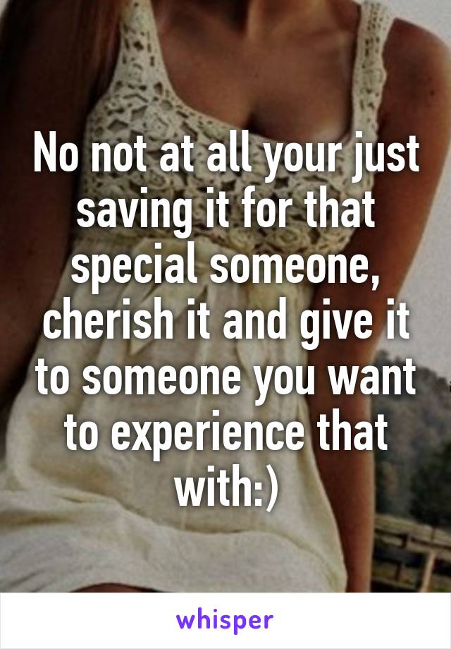 No not at all your just saving it for that special someone, cherish it and give it to someone you want to experience that with:)