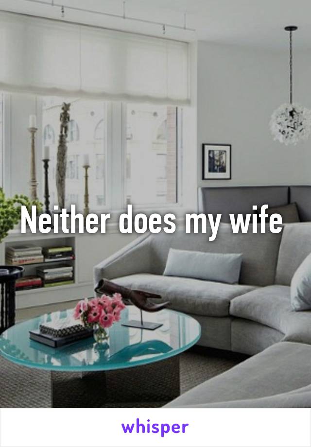 Neither does my wife 