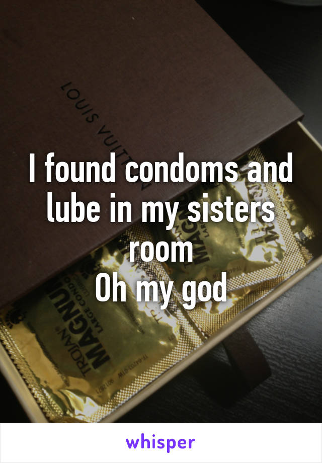 I found condoms and lube in my sisters room
Oh my god