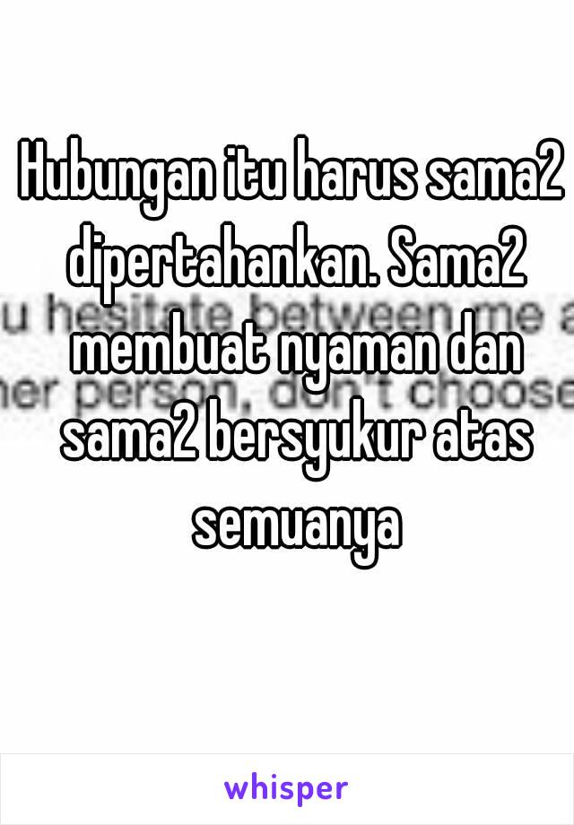 Hubungan itu harus sama2 dipertahankan. Sama2 membuat nyaman dan sama2 bersyukur atas semuanya