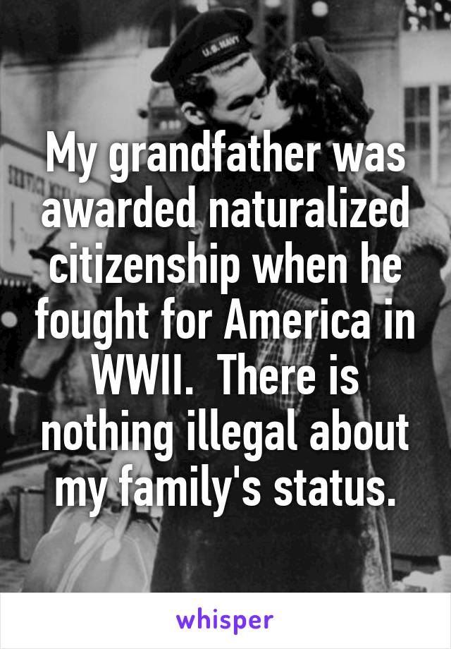 My grandfather was awarded naturalized citizenship when he fought for America in WWII.  There is nothing illegal about my family's status.