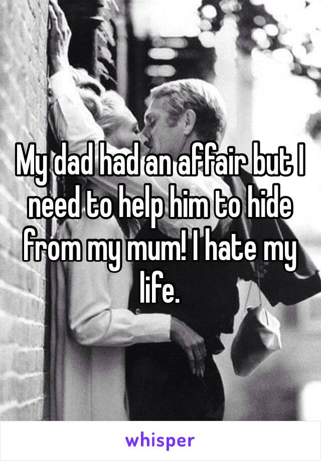 My dad had an affair but I need to help him to hide from my mum! I hate my life.