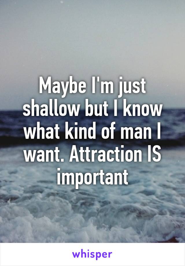 Maybe I'm just shallow but I know what kind of man I want. Attraction IS important