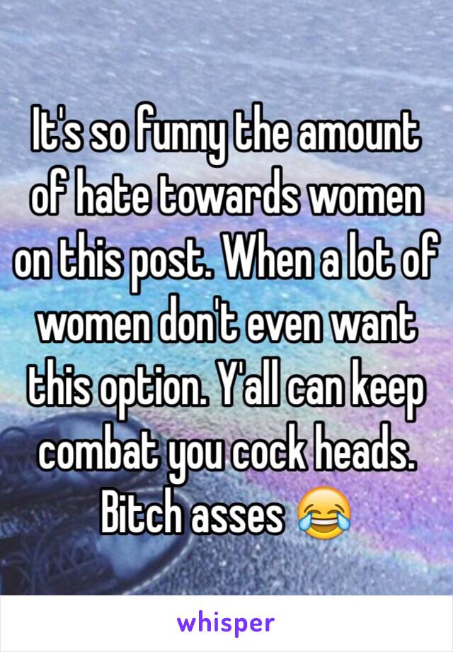 It's so funny the amount of hate towards women on this post. When a lot of women don't even want this option. Y'all can keep combat you cock heads. Bitch asses 😂