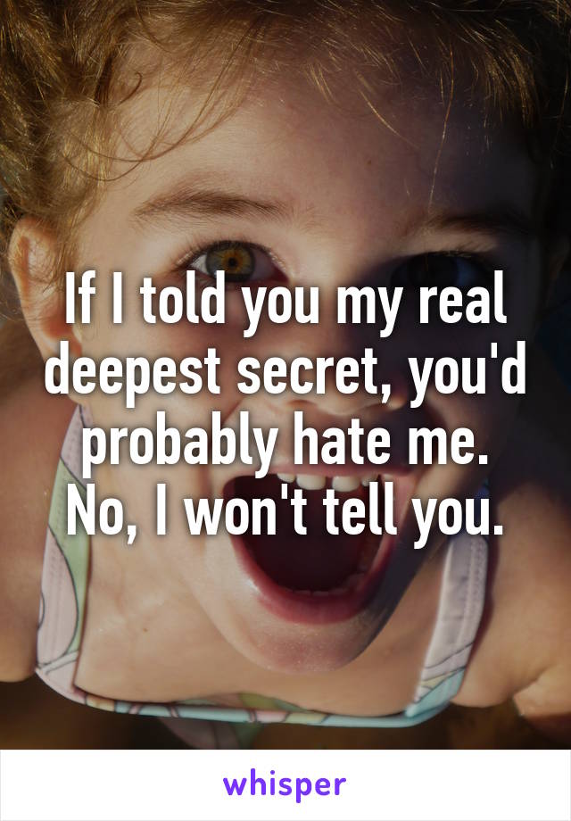 If I told you my real deepest secret, you'd probably hate me.
No, I won't tell you.