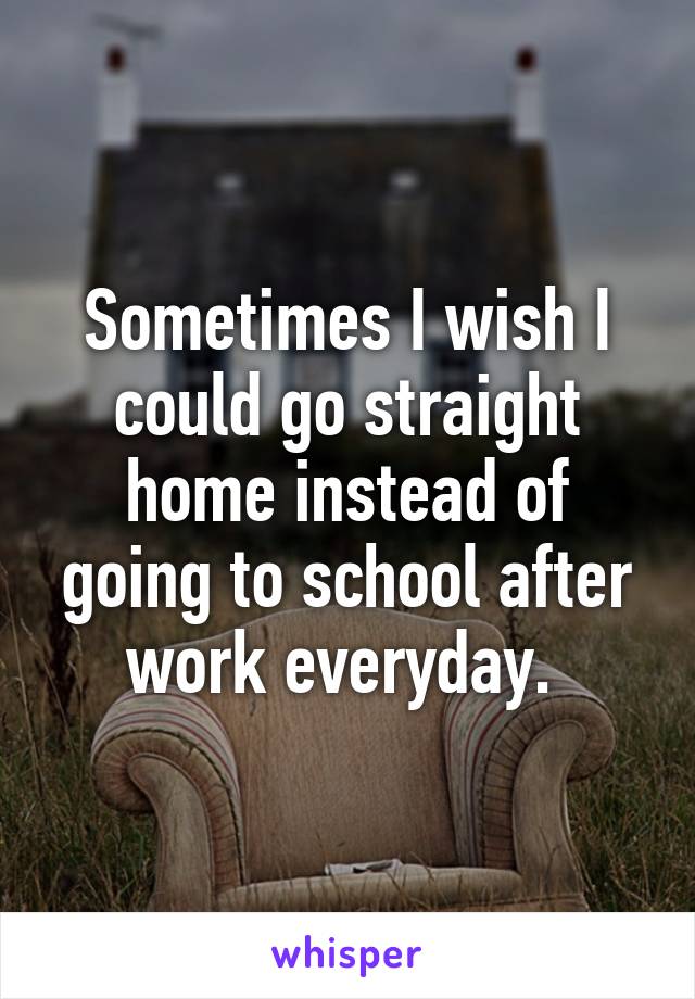 Sometimes I wish I could go straight home instead of going to school after work everyday. 