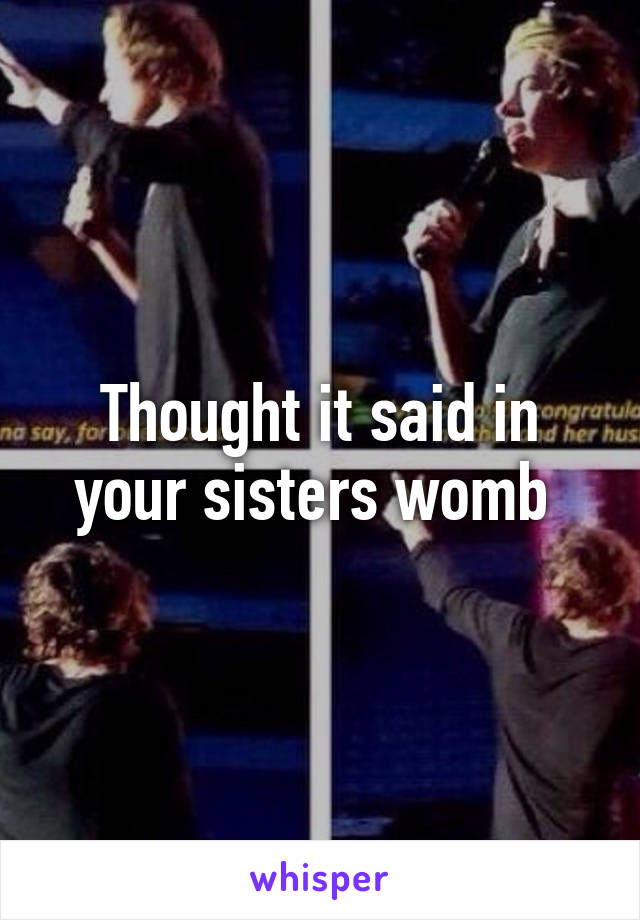 Thought it said in your sisters womb 