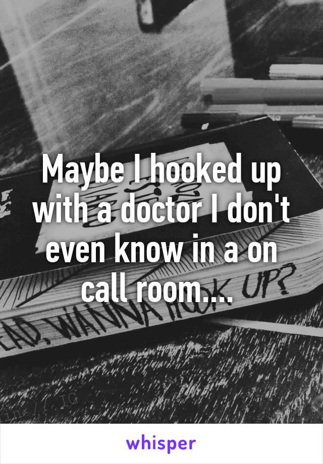 Maybe I hooked up with a doctor I don't even know in a on call room.... 