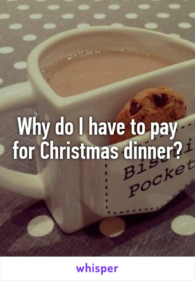 Why do I have to pay for Christmas dinner?