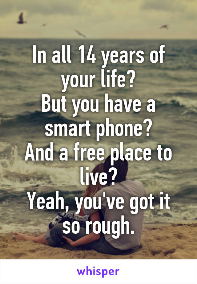 In all 14 years of your life?
But you have a smart phone?
And a free place to live?
Yeah, you've got it so rough.