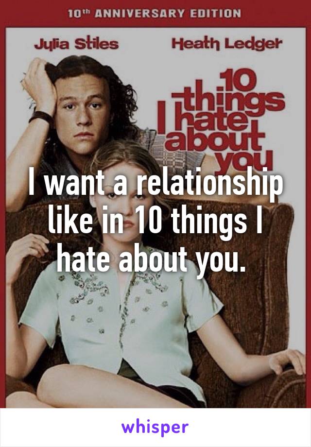 I want a relationship like in 10 things I hate about you. 