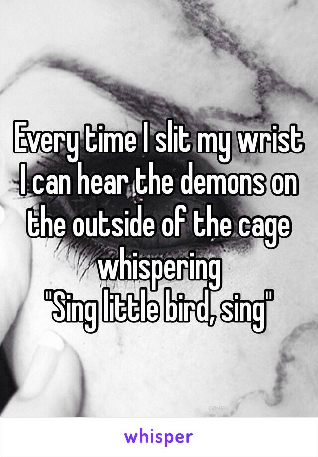 Every time I slit my wrist
I can hear the demons on the outside of the cage whispering 
"Sing little bird, sing"