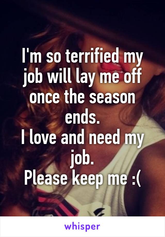 I'm so terrified my job will lay me off once the season ends.
I love and need my job.
Please keep me :(